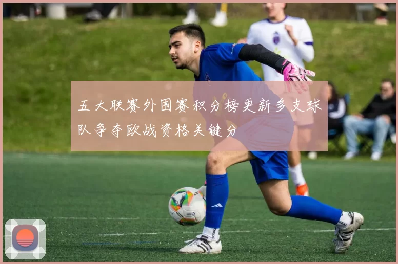 五大联赛外围赛积分榜更新多支球队争夺欧战资格关键分