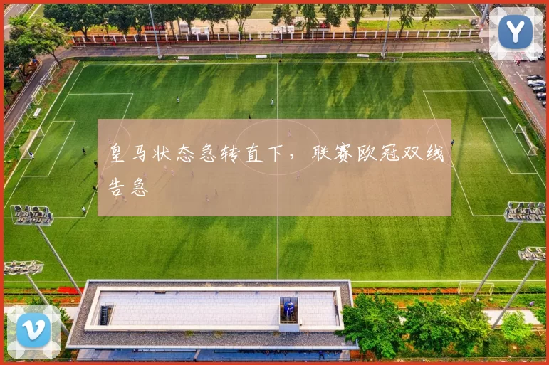 皇马状态急转直下,联赛欧冠双线告急