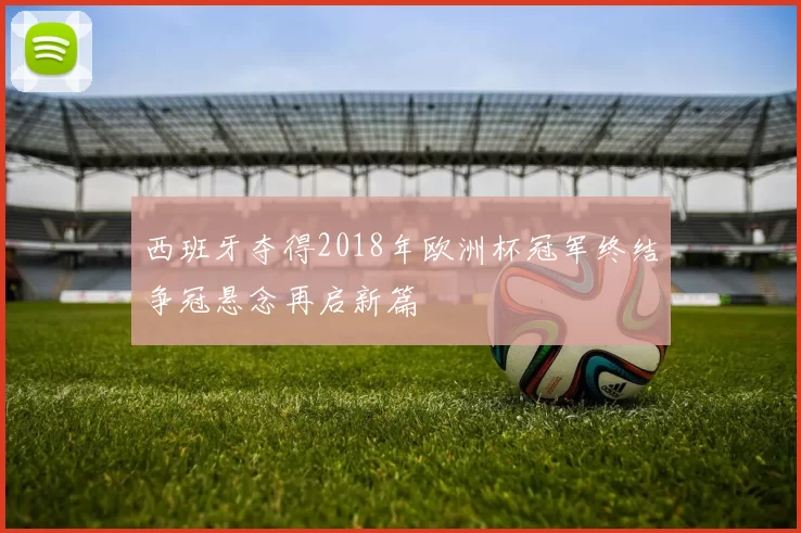 西班牙夺得2018年欧洲杯冠军终结争冠悬念再启新篇