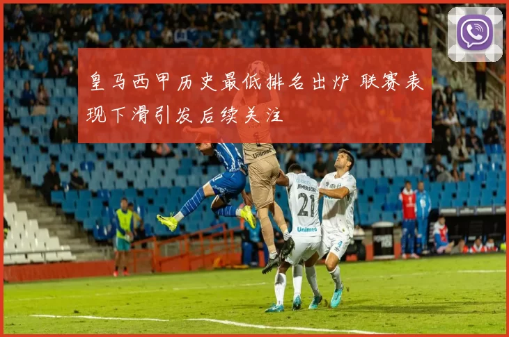皇马西甲历史最低排名出炉 联赛表现下滑引发后续关注