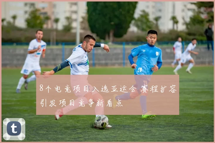 8个电竞项目入选亚运会 赛程扩容引发项目竞争新看点