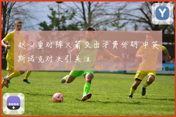 赵心童对阵火箭交出学费价码 中英斯诺克对决引关注