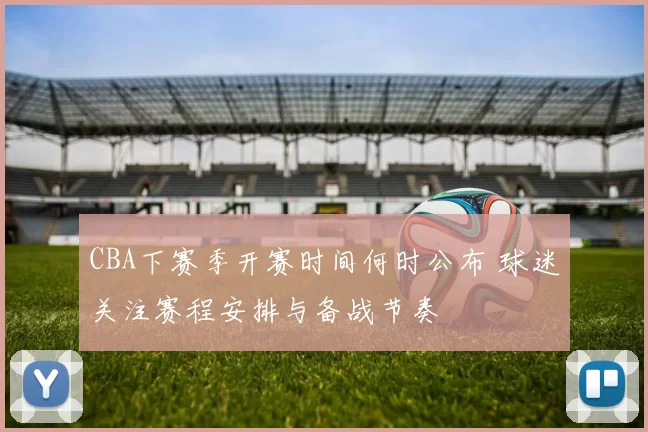 CBA下赛季开赛时间何时公布 球迷关注赛程安排与备战节奏