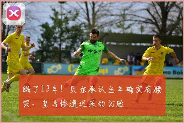 瞒了13年！贝尔承认当年确实有腰突，皇马惨遭迟来的打脸