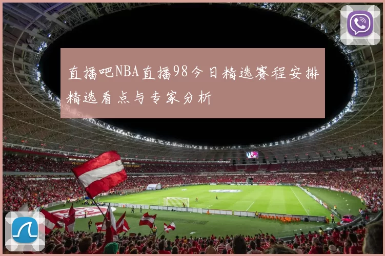 直播吧NBA直播98今日精选赛程安排精选看点与专家分析