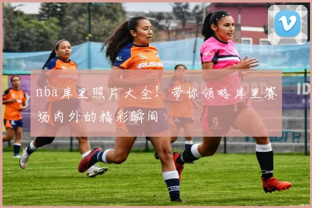 nba库里照片大全!带你领略库里赛场内外的精彩瞬间
