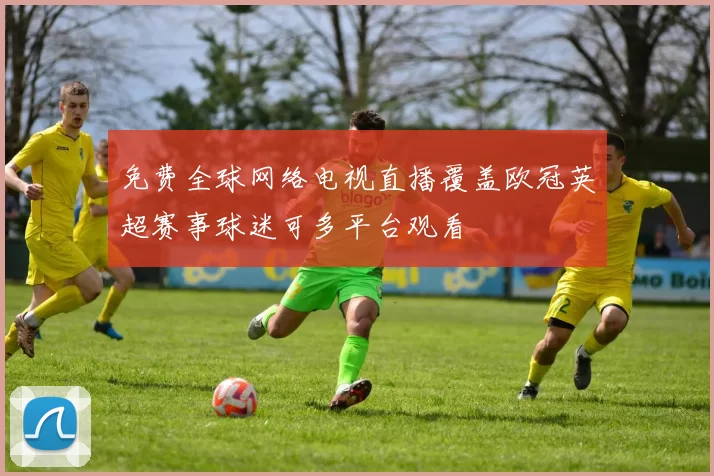 免费全球网络电视直播覆盖欧冠英超赛事球迷可多平台观看