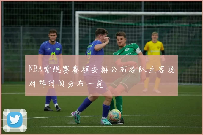 NBA常规赛赛程安排公布各队主客场对阵时间分布一览
