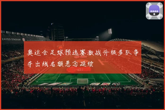 奥运会足球预选赛激战升级多队争夺出线名额悬念延续