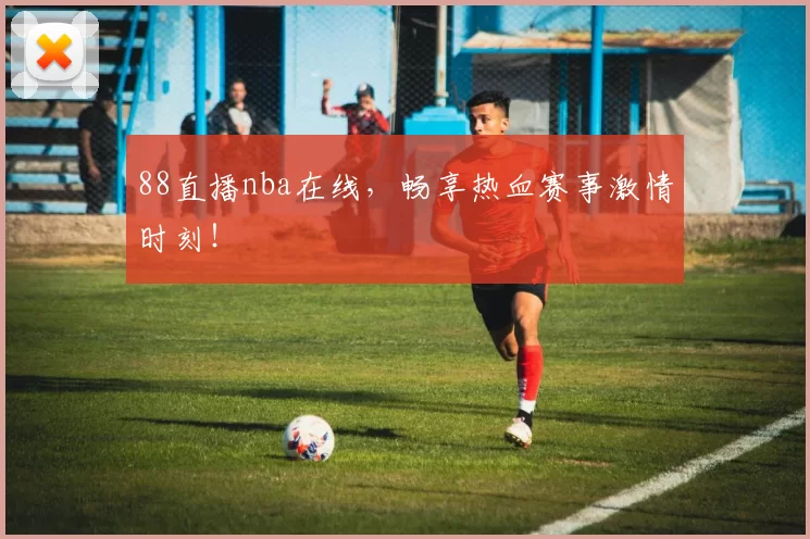 88直播nba在线，畅享热血赛事激情时刻！