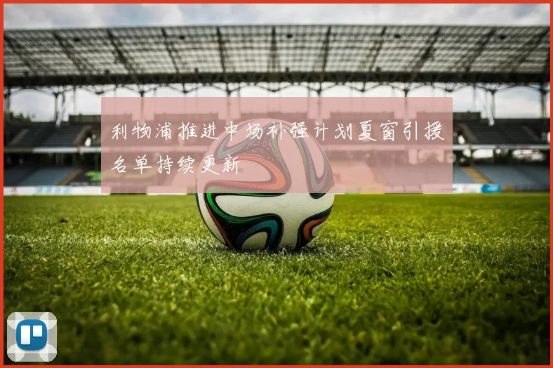 利物浦推进中场补强计划夏窗引援名单持续更新