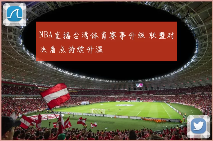 NBA直播台湾体育赛事升级 联盟对决看点持续升温
