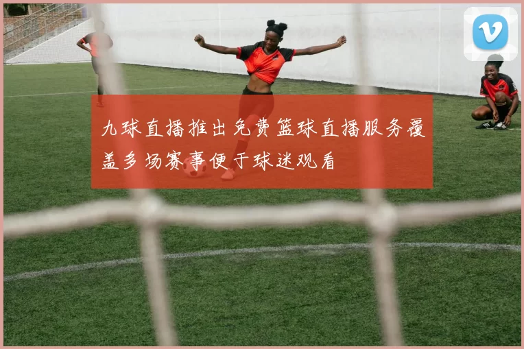 九球直播推出免费篮球直播服务覆盖多场赛事便于球迷观看