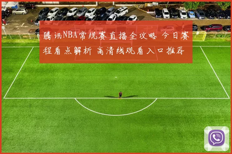 腾讯NBA常规赛直播全攻略 今日赛程看点解析 高清线观看入口推荐