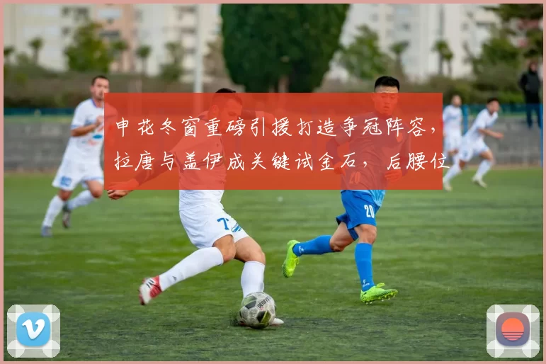 申花冬窗重磅引援打造争冠阵容，拉唐与盖伊成关键试金石，后腰位置隐忧依旧_外援_赛季_亚冠