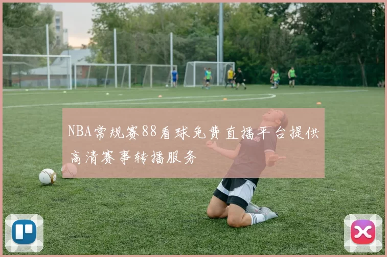 NBA常规赛88看球免费直播平台提供高清赛事转播服务
