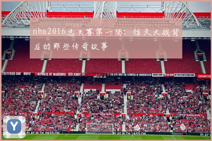nba2016总决赛第一场:惊天大战背后的那些传奇故事