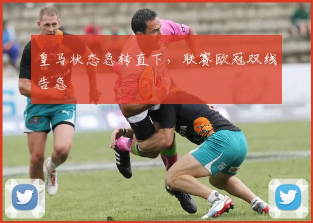 皇马状态急转直下，联赛欧冠双线告急