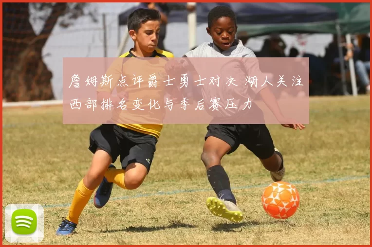 詹姆斯点评爵士勇士对决 湖人关注西部排名变化与季后赛压力