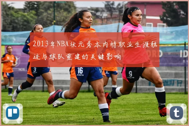 2013年NBA状元秀本内特职业生涯轨迹与球队重建的关键影响