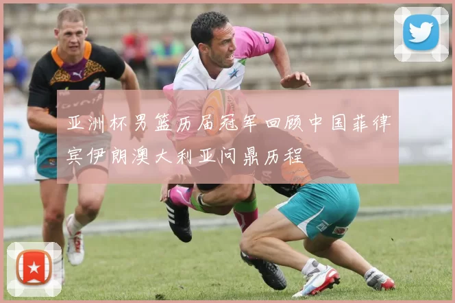 亚洲杯男篮历届冠军回顾中国菲律宾伊朗澳大利亚问鼎历程