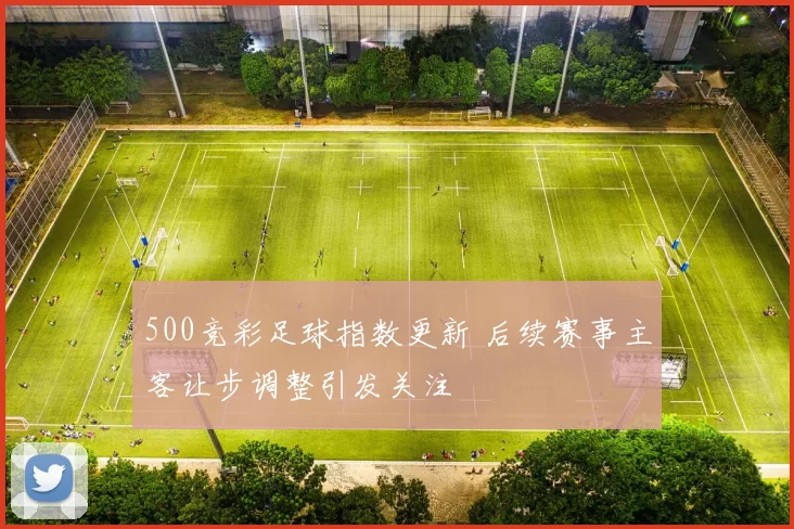 500竞彩足球指数更新 后续赛事主客让步调整引发关注