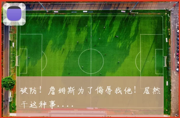破防！詹姆斯为了侮辱我他！居然干这种事....