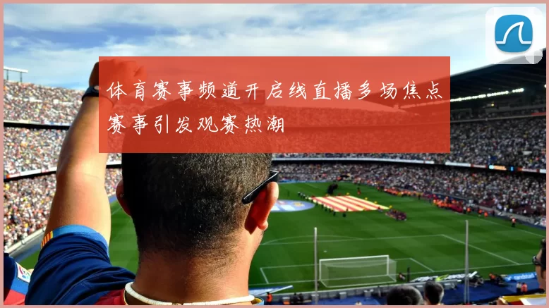 体育赛事频道开启线直播多场焦点赛事引发观赛热潮