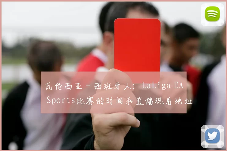 瓦伦西亚 - 西班牙人:LaLiga EA Sports比赛的时间和直播观看地址