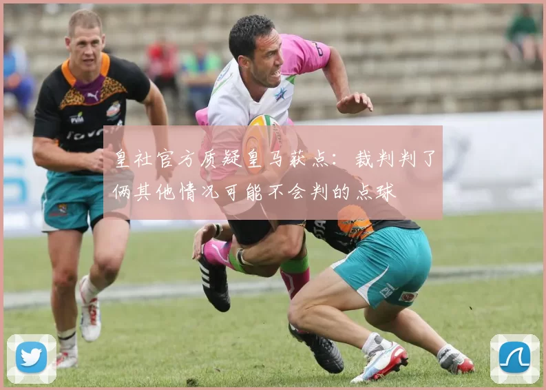 皇社官方质疑皇马获点：裁判判了俩其他情况可能不会判的点球