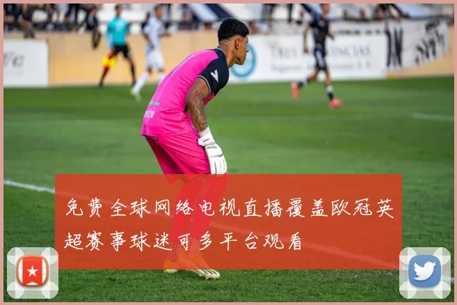 免费全球网络电视直播覆盖欧冠英超赛事球迷可多平台观看