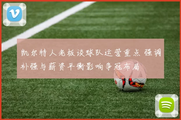 凯尔特人老板谈球队运营重点 强调补强与薪资平衡影响争冠布局